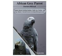 AFRICAN GREY PARROT OWNERS MANUAL: Complete Manual including Speaking , Health care, Feeding , Cage set up , behavior , Cost and lot more on owning African grey as pets
