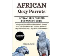 AFRICAN GREY PARROTS: Everything You Need To Know About African Grey Parrots Health Care, Feeding, Behavior, Cage Setup And Why They Make Excellent Pets.