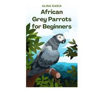 African Grey Parrots for Beginners: Basic Knowledge and Principles of Species-Appropriate Husbandry in the Domestic Aviary