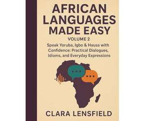 African Languages Made Easy, Volume 2: Speak Yoruba, Igbo & Hausa with Confidence: Practical Dialogues, Idioms, and Everyday Expressions
