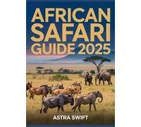 African Safari Guide 2025: Ultimate Travel Guide & Detailed Atlas to East Africa’s Legendary National Parks, Wildlife Viewing, Safari Routes, and Adventure Planning