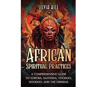 African Spiritual Practices: A Comprehensive Guide to Yoruba, Santeria, Voodoo, Hoodoo, and the Orishas