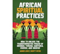 African Spiritual Practices: How to Unlock the Transformational Power of Orishas, Yoruba, Santeria, Voodoo, and Hoodoo (Spiritual and Scientific Discovery)