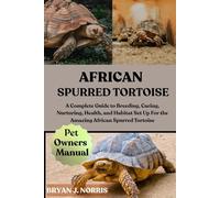 AFRICAN SPURRED TORTOISE: A Complete Guide to Breeding, Caring, Nurturing, Health, and Habitat Set Up For the Amazing African Spurred Tortoise
