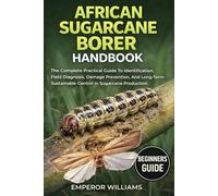 AFRICAN SUGARCANE BORER HANDBOOK: The Complete Practical Guide To Identification, Field Diagnosis, Damage Prevention, And Long-Term Sustainable Control In Sugarcane Production