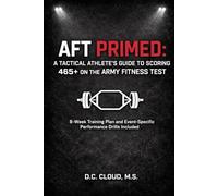 AFT PRIMED: A Tactical Athlete’s Guide to Scoring 465+ on the Army Fitness Test: Build Strength, Endurance, and Dominance with an 8-Week Training Plan and Event-Specific Performance Drills