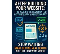 After Building Your Website: The 2025 No-BS Playbook for Getting Traffic & Monetizing Fast: The Straight-Talking Guide to Getting Noticed, Getting Clicks, and Actually Making Money Online