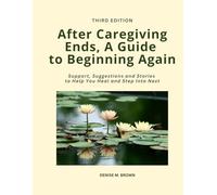 After Caregiving Ends, A Guide to Beginning Again: Support, Suggestions and Stories to Help You Heal and Step Into Next