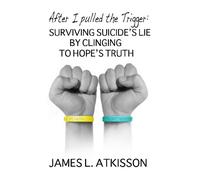 After I Pulled the Trigger: Surviving Suicides Lie by Clinging to Hopes Truth