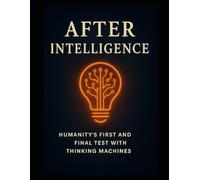 AFTER INTELLIGENCE: Humanity’s First and Final Test With Thinking Machines