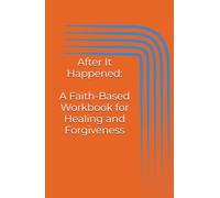 After It Happened: A Faith-Based Workbook for Healing and Forgiveness