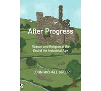 After Progress: Reason and Religion at the End of the Industrial Age