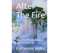 After The Fire: Rebuilding Identity, Purpose, and a Life That Fits