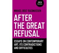 After the Great Refusal : Essays on Contemporary Art, Its Contradictions and Difficulties