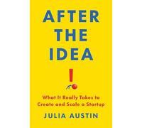 After the Idea : What It Really Takes to Create and Scale a Start-Up