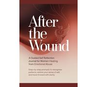AFTER THE WOUND: A GUIDED SELF REFLECTION JOURNAL FOR WOMEN HEALING FROM EMOTIONAL ABUSE: Step-by-Step Prompts to Recognise Patterns, Restore Your Sense of Self, and Move Forward With Clarity