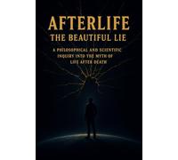 Afterlife: The Beautiful Lie: A Philosophical and Scientific Inquiry into the Myth of Life After Death