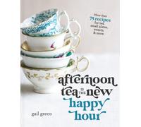 Afternoon Tea Is the New Happy Hour : More than 75 Recipes for Tea, Small Plates, Sweets and More - The Perfect Cozy Gift for Tea Lovers