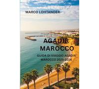 AGADIR MAROCCO GUIDA DI VIAGGIO AGADIR MAROCCO 2025-2026: Scopri le Meraviglie di Agadir: Una Guida Completa per Esplorare la Città e la Costa del Marocco nel 2025-2026
