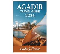 AGADIR TRAVEL GUIDE 2026: Your Essential Companion for Exploring Morocco's Premier Beach Resort and Gateway to Adventure