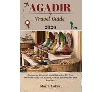 AGADIR TRAVEL GUIDE: Discovering Morocco’s Most Welcoming City from Where to Sleep, Surf, Cuisine, Culture, Hidden Gems and Beaches. (Max lukas the Traveler ENG)