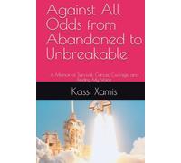 Against All Odds from Abandoned to Unbreakable: A Memoir of Survival, Cancer, Courage, and Finding My Voice