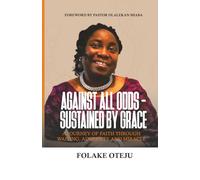 AGAINST ALL ODDS - SUSTAINED BY GRACE: A Journey of Faith Through Waiting, Adversity and Miracle.