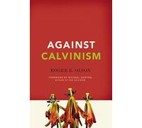 Against Calvinism: Rescuing God's Reputation from Radical Reformed Theology