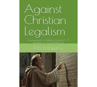 Against Christian Legalism: Commentaries on Galatians, Romans 6 - 8, Ephesians 4 - 6 and Hebrews 8