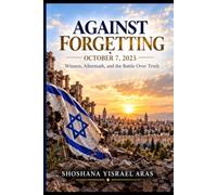 AGAINST FORGETTING: October 7, 2023: Witness, Aftermath, and the Battle Over Truth