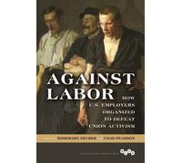 Against Labor : How U.S. Employers Organized to Defeat Union Activism