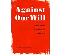 Against Our Will: Sexual Trauma in American Art Since 1970