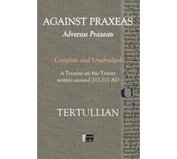 Against Praxeas - Adversus Praxean: Complete and Unabridged - A Treatise on the Trinity written around 212-217 AD