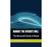AGAINST THE FATHER’S WILL: The Bernoulli Family of Basel: 14 (The Curious Mind Library)