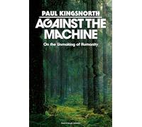 Against the Machine : On the Unmaking of Humanity