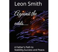 Against the odds....: A Father's Path to Stabiliity,Success and Peace.