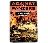 Against the Panzers: United States Infantry Versus German Tanks, 1944-45 - A History of Eight Battles Told Through Diaries, Unit Histories and Interviews