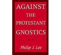 Against the Protestant Gnostics by Lee, Philip J. (Presbyterian Parish Minister,
