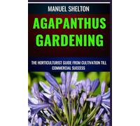 AGAPANTHUS GARDENING HORTICULTURISTS GUIDE FROM CULTIVATION TILL COMMMERCIAL SUCCESS: Expert Cultivation Techniques, Care Tips, And Commercial Success Strategies For Horticulturists