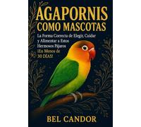 AGAPORNIS COMO MASCOTAS: La Forma Correcta de Elegir, Cuidar y Alimentar a Estos Hermosos Pájaros ¡En Menos de 30 DÍAS!