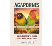 Agapornis: Guía de cuidado integral y cría consciente paso a paso (Libros sobre loros)