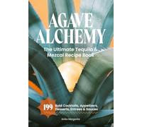 Agave Alchemy: The Ultimate Tequila & Mezcal Recipe Book: 199 Bold Cocktails, Appetizers, Desserts, Entrees & Sauces (The Heart of Tequila: Savoring the Spirit, Craft & Flavor)