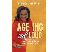 AGE-ING OUT LOUD: Live Fully, Lead With Wisdom, Flourish Spiritually