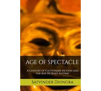 AGE OF SPECTACLE: A Century of Cautionary Fiction and the Age We Built Anyway