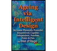 Ageing via Intelligent Design: Be/come Physically Powerful, Empowered, Capable, Independent, Fearless, Feisty & Fun (even as you get older)