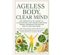 Ageless Body, Clear Mind: The Complete 2-in-1 Guide to Clean Eating, Anti-Aging Habits & 200 Herbal Remedies for Natural Health and Wellness: Live Clean, Boost Energy, Improve Mental Clarity