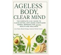 Ageless Body, Clear Mind: The Complete 2-in-1 Guide to Clean Eating, Anti-Aging Habits & 200 Herbal Remedies for Natural Health and Wellness: Live Clean, Boost Energy, Improve Mental Clarity