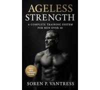 Ageless Strength: A Complete Training System for Men Over 50: Strength Training, Mobility, Endurance, and Recovery Workouts to Prevent Injury, Boost Vitality, and Maintain Independence