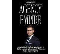Agency Empire: How to Start, Scale, and Automate a Digital Marketing Business to 7 Figures Without Burning Out