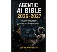 AGENTIC AI BIBLE 2026-2027AGENTIC AI BIBLE 2026-2027: How to Build, Deploy, and Trust Autonomous Agents That Work Alongside You - Without Losing Sleep